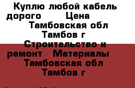 Куплю любой кабель дорого!!!! › Цена ­ 1 000 000 - Тамбовская обл., Тамбов г. Строительство и ремонт » Материалы   . Тамбовская обл.,Тамбов г.